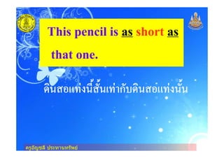 ครูอัญชลี ประทานทรัพย
This pencil is as short as
that one.
ครูอัญชลี ประทานทรัพย
 