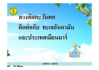 ทางทิศตะวันตก
ติดต่อกับ ทะเลอันดามัน
และประเทศเมียนมาร์
ครูรัตนา จุรุพันธ์
และประเทศเมียนมาร์
 