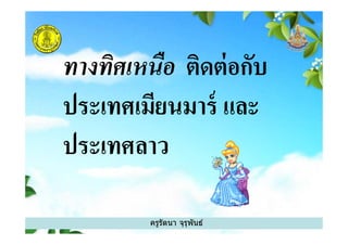 ทางทิศเหนือ ติดต่อกับ
ประเทศเมียนมาร์ และ
ประเทศลาว
ครูรัตนา จุรุพันธ์
ประเทศเมียนมาร์ และ
ประเทศลาว
 