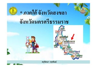 * ภาคใต้ จังหวัดสงขลา
จังหวัดนครศรีธรรมราช
ครูรัตนา จุรุพันธ์
 
