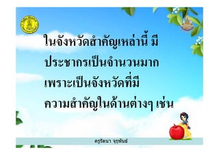 ในจังหวัดสําคัญเหล่านี มี
ประชากรเป็นจํานวนมาก
เพราะเป็นจังหวัดทีมี
ครูรัตนา จุรุพันธ์
เพราะเป็นจังหวัดทีมี
ความสําคัญในด้านต่างๆ เช่น
 