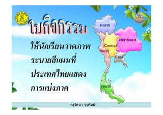 ให้นักเรียนวาดภาพ
ระบายสีแผนที%
ครูรัตนา จุรุพันธ์
ระบายสีแผนที%
ประเทศไทยแสดง
การแบ่งภาค
 