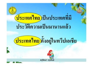 ประเทศไทย เป็นประเทศทีมี
ประวัติความเป็นมานานแล้ว
ครูรัตนา จุรุพันธ์
ประเทศไทย ตังอยู่ในทวีปเอเชีย
 