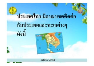 ประเทศไทย มีอาณาเขตติดต่อ
กับประเทศและทะเลต่างๆ
ดังนี
ครูรัตนา จุรุพันธ์
ดังนี
 