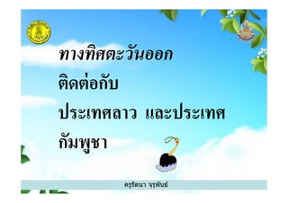 ทางทิศตะวันออก
ติดต่อกับ
ประเทศลาว และประเทศ
ครูรัตนา จุรุพันธ์
ประเทศลาว และประเทศ
กัมพูชา
 