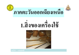 ภาคตะวันออกเฉียงเหนือ
1.สิงของเครืองใช้
ครูวิภา แจ่มฤทธิ
1.สิงของเครืองใช้
ครูวิภา แจ่มฤทธิ
 