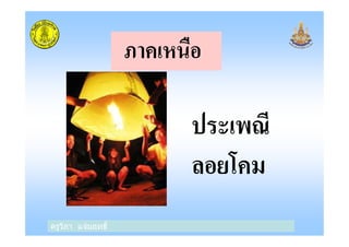 ภาคเหนือ
ประเพณี
ครูวิภา แจ่มฤทธิ
ประเพณี
ลอยโคม
 