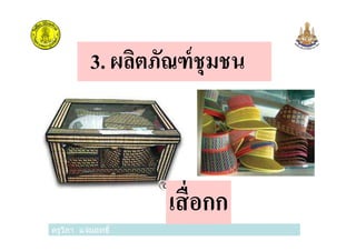 3. ผลิตภัณฑ์ชุมชน
ครูวิภา แจ่มฤทธิ
เสือกก
 