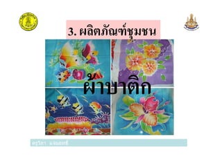 3. ผลิตภัณฑ์ชุมชน
ผ้าบาติก
ครูวิภา แจ่มฤทธิ
ผ้าบาติก
 