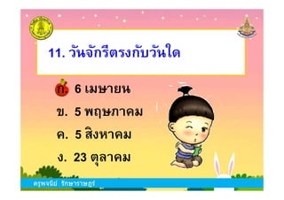 ข. 5 พฤษภาคม
11. วันจักรีตรงกับวันใด
ก. 6 เมษายน
ครูพจนีย์ รักษาราษฎร์
ข. 5 พฤษภาคม
ง. 23 ตุลาคม
ก. 6 เมษายน
ค. 5 สิงหาคม
ครูพจนีย์ รักษาราษฎร์
 
