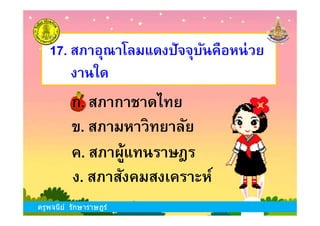 17. สภาอุณาโลมแดงปัจจุบันคือหน่วย
งานใด
ก. สภากาชาดไทย
ครูพจนีย์ รักษาราษฎร์
ข. สภามหาวิทยาลัย
ง. สภาสังคมสงเคราะห์
ก. สภากาชาดไทย
ค. สภาผู้แทนราษฎร
ครูพจนีย์ รักษาราษฎร์
 