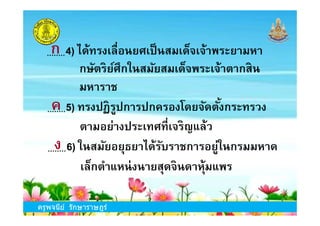 4) ได้ทรงเลือนยศเป็นสมเด็จเจ้าพระยามหา
กษัตริย์ศึกในสมัยสมเด็จพระเจ้าตากสิน
มหาราช
5) ทรงปฏิรูปการปกครองโดยจัดตังกระทรวง
ก
ค
ครูพจนีย์ รักษาราษฎร์
6) ในสมัยอยุธยาได้รับราชการอยู่ในกรมมหาด
เล็กตําแหน่งนายสุดจินดาหุ้มแพร
5) ทรงปฏิรูปการปกครองโดยจัดตังกระทรวง
ตามอย่างประเทศทีเจริญแล้ว
ค
ง
 