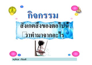 ครูพิกุล เจี้ยมดี
สังเกตสิ่งของตอไปนี้
วาทํามาจากอะไร
 