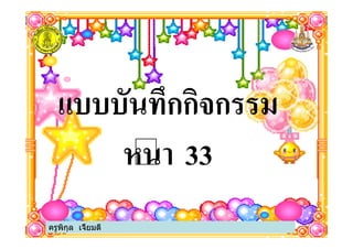 แบบบันทึกกิจกรรม
หนา 33
ครูพิกุล เจี้ยมดี
 