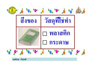 ครูพิกุล เจี้ยมดี
สิ่งของ วัสดุที่ใชทํา
พลาสติก
กระดาษ
ครูพิกุล เจี้ยมดี
 