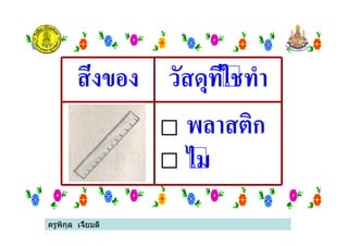 ครูพิกุล เจี้ยมดี
สิ่งของ วัสดุที่ใชทํา
พลาสติก
ไม
ครูพิกุล เจี้ยมดี
 