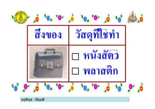ครูพิกุล เจี้ยมดี
สิ่งของ วัสดุที่ใชทํา
หนังสัตว
พลาสติก
ครูพิกุล เจี้ยมดี
 