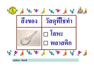 ครูพิกุล เจี้ยมดี
สิ่งของ วัสดุที่ใชทํา
โลหะ
พลาสติก
ครูพิกุล เจี้ยมดี
 