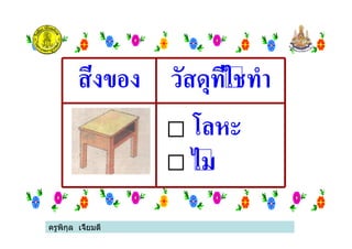 ครูพิกุล เจี้ยมดี
สิ่งของ วัสดุที่ใชทํา
โลหะ
ไม
ครูพิกุล เจี้ยมดี
 