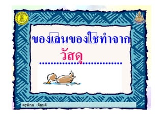 ครูพิกุล เจี้ยมดี
ของเลนของใชทําจาก
.............................วัสดุ
ครูพิกุล เจี้ยมดี
 