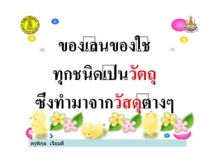 ครูพิกุล เจี้ยมดี
ของเลนของใช
ทุกชนิดเปนวัตถุ
ซึ่งทํามาจากวัสดุตางๆ
ครูพิกุล เจี้ยมดี
 