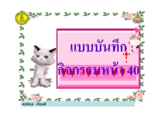 แบบบันทึก
กิจกรรมหน้า 40
ครูพิกุล เจียมดี
แบบบันทึก
กิจกรรมหน้า 40
ครูพิกุล เจียมดี
 