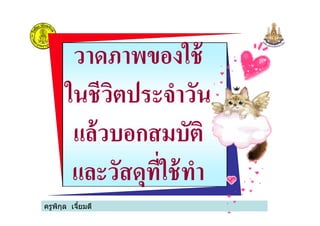 วาดภาพของใช้
ในชีวิตประจําวัน
แล้วบอกสมบัติ
ครูพิกุล เจียมดี
ในชีวิตประจําวัน
แล้วบอกสมบัติ
และวัสดุที#ใช้ทํา
 