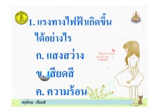 1. แรงทางไฟฟ้ าเกิดขึน
ได้อย่างไร
ก. แสงสว่าง
ครูพิกุล เจียมดี
ก. แสงสว่าง
ข. เสียดสี
ค. ความร้อน
 
