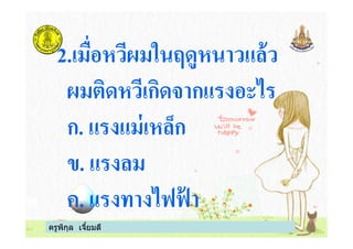 2.เมือหวีผมในฤดูหนาวแล้ว
ผมติดหวีเกิดจากแรงอะไร
ก. แรงแม่เหล็ก
ครูพิกุล เจียมดี
ก. แรงแม่เหล็ก
ข. แรงลม
ค. แรงทางไฟฟ้ า
 