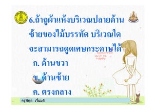 6.ถ้าถูผ้าแห้งบริเวณปลายด้าน
ซ้ายของไม้บรรทัด บริเวณใด
จะสามารถดูดเศษกระดาษได้
ก. ด้านขวา
ครูพิกุล เจียมดี
จะสามารถดูดเศษกระดาษได้
ก. ด้านขวา
ข. ด้านซ้าย
ค. ตรงกลาง
 