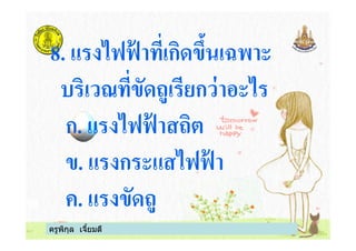 8. แรงไฟฟ้ าทีเกิดขึนเฉพาะ
บริเวณทีขัดถูเรียกว่าอะไร
ก. แรงไฟฟ้ าสถิต
ครูพิกุล เจียมดี
ก. แรงไฟฟ้ าสถิต
ข. แรงกระแสไฟฟ้ า
ค. แรงขัดถู
 