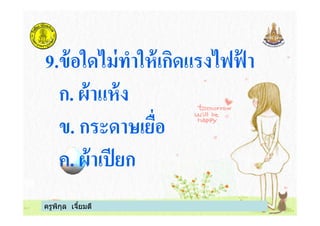 9.ข้อใดไม่ทําให้เกิดแรงไฟฟ้ า
ก. ผ้าแห้ง
ข. กระดาษเยือ
ครูพิกุล เจียมดี
ข. กระดาษเยือ
ค. ผ้าเปียก
 
