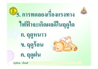 5. การทดลองเรืองแรงทาง
ไฟฟ้ าจะเกิดผลดีในฤดูใด
ก. ฤดูหนาว
ครูพิกุล เจียมดี
ก. ฤดูหนาว
ข. ฤดูร้อน
ค. ฤดูฝน
 