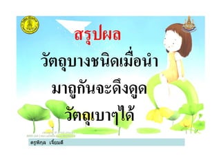 วัตถุบางชนิดเมือนํา
มาถูกันจะดึงดูด
สรุปผล
ครูพิกุล เจียมดี
มาถูกันจะดึงดูด
วัตถุเบาๆได้
ครูพิกุล เจียมดี
 