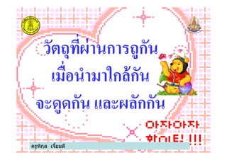 วัตถุทีผ่านการถูกัน
เมือนํามาใกล้กัน
ครูพิกุล เจียมดี
เมือนํามาใกล้กัน
จะดูดกัน และผลักกัน
 