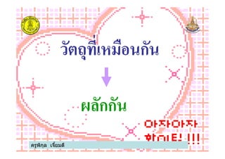 วัตถุทีเหมือนกัน
ครูพิกุล เจียมดี
ผลักกัน
 