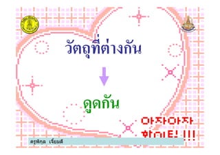 วัตถุทีต่างกัน
ครูพิกุล เจียมดี
ดูดกัน
 