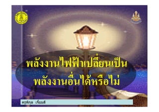 พลังงานไฟฟ้ าเปลียนเป็น
ครูพิกุล เจียมดี
พลังงานไฟฟ้ าเปลียนเป็น
พลังงานอืนได้หรือไม่
 