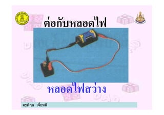 ต่อกับหลอดไฟ
หลอดไฟสว่าง
ครูพิกุล เจียมดี
 