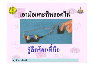 เอามือแตะทีหลอดไฟ
รู้สึกร้อนทีมือ
ครูพิกุล เจียมดี
 