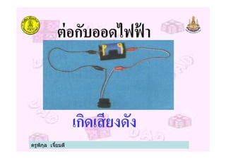ต่อกับออดไฟฟ้ า
เกิดเสียงดัง
ครูพิกุล เจียมดี
 