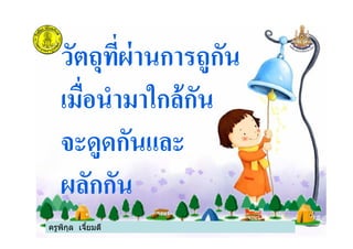 วัตถุที)ผ่านการถูกัน
เมื)อนํามาใกล้กัน
จะดูดกันและ
ครูพิกุล เจียมดี
จะดูดกันและ
ผลักกัน
ครูพิกุล เจียมดี
 