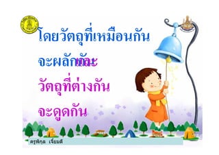 โดยวัตถุที)เหมือนกัน
จะผลักกันและ
วัตถุที)ต่างกัน
ครูพิกุล เจียมดี
วัตถุที)ต่างกัน
จะดูดกัน
ครูพิกุล เจียมดี
 