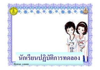 ครูพิกุล เจียมดี
นักเรียนปฏิบัติการทดลอง
 