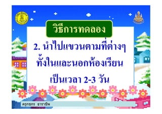 วิธีการทดลองวิธีการทดลอง
2. นําไปแขวนตามทีต่างๆ
ทั3งในและนอกห้องเรียนทั3งในและนอกห้องเรียน
เป็นเวลา 2-3 วัน
ครูกชกร ธาราชีพ
 