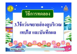 วิธีการทดลองวิธีการทดลอง
3.ใช้แว่นขยายส่องดูบริเวณ3.ใช้แว่นขยายส่องดูบริเวณ
เทปใส และบันทึกผล
ครูกชกร ธาราชีพ
 