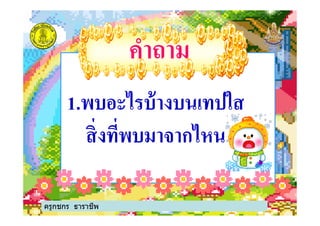 1.พบอะไรบ้างบนเทปใส
คําถามคําถาม
1.พบอะไรบ้างบนเทปใส
สิงทีพบมาจากไหน
ครูกชกร ธาราชีพ
 