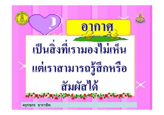 เป็นสิงทีเรามองไม่เห็น
แต่เราสามารถรู้สึกหรือ
อากาศ
เป็นสิงทีเรามองไม่เห็น
แต่เราสามารถรู้สึกหรือ
สัมผัสได้
ครูกชกร ธาราชีพ
 