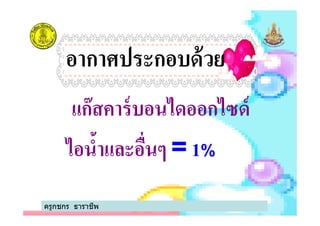 แก๊สคาร์บอนไดออกไซด์
อากาศประกอบด้วย
แก๊สคาร์บอนไดออกไซด์
ไอนํ3าและอืนๆ = 1%
ครูกชกร ธาราชีพ
 