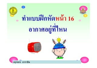ทําแบบฝึกหัดหน้า 16
อากาศอยู่ทีไหน
ครูกชกร ธาราชีพ
อากาศอยู่ทีไหน
ครูกชกร ธาราชีพ
 